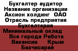 Бухгалтер-аудитор › Название организации ­ Аксион-холдинг, ОАО › Отрасль предприятия ­ Бухгалтерия › Минимальный оклад ­ 1 - Все города Работа » Вакансии   . Крым,Бахчисарай